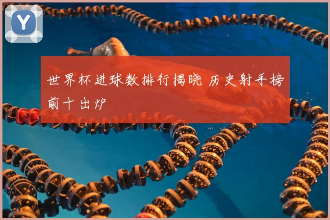 世界杯进球数排行揭晓 历史射手榜前十出炉