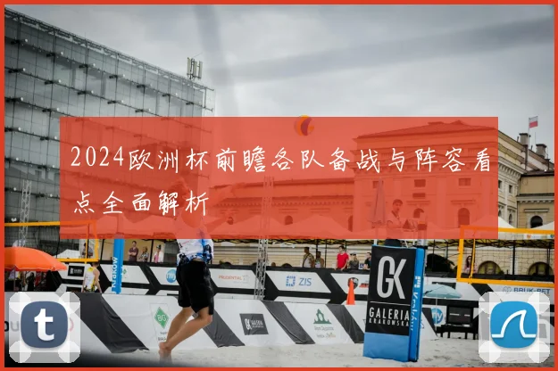 2024欧洲杯前瞻各队备战与阵容看点全面解析