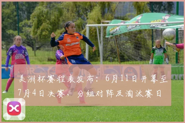 美洲杯赛程表发布:6月11日开幕至7月4日决赛,分组对阵及淘汰赛日程