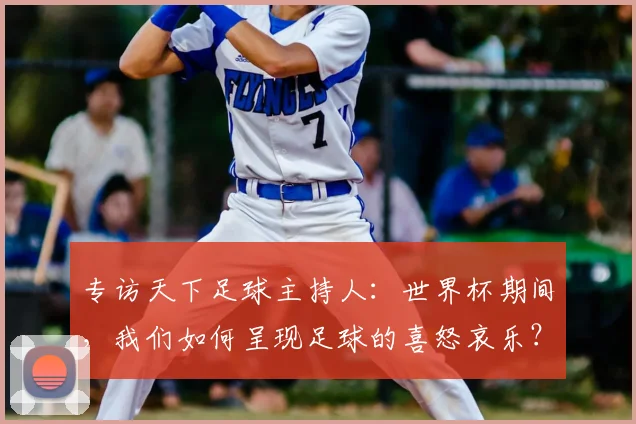 专访天下足球主持人:世界杯期间,我们如何呈现足球的喜怒哀乐?