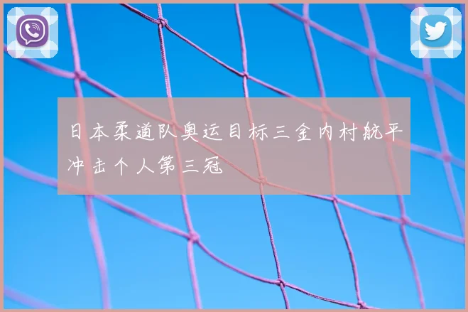 日本柔道队奥运目标三金内村航平冲击个人第三冠
