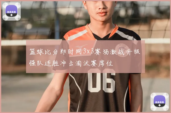 篮球比分即时网3x3赛场激战升级 强队连胜冲击淘汰赛席位