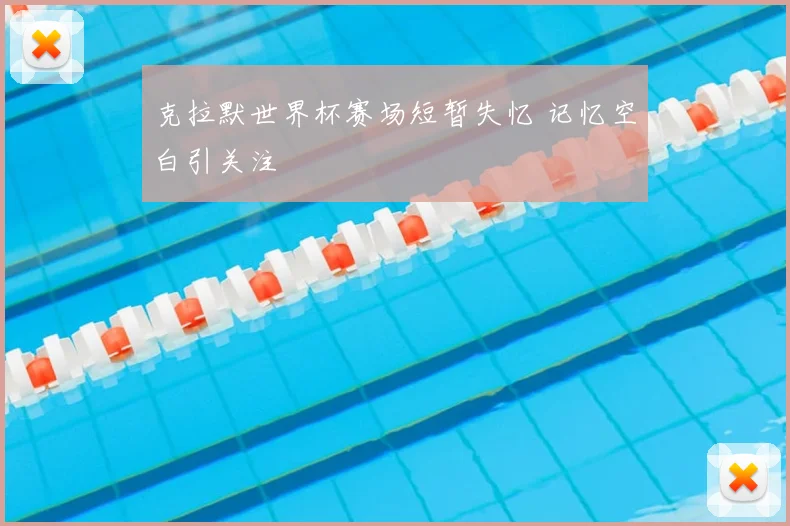 克拉默世界杯赛场短暂失忆 记忆空白引关注
