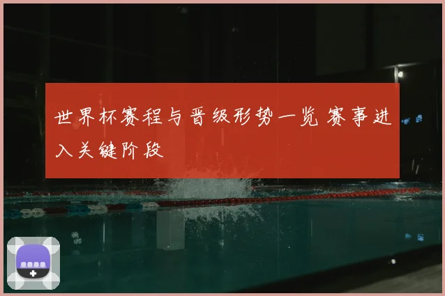 世界杯赛程与晋级形势一览 赛事进入关键阶段