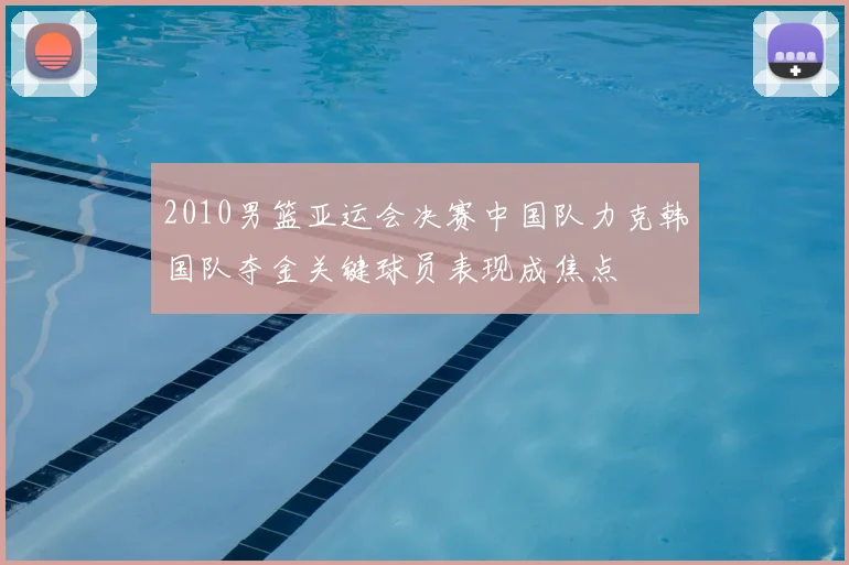 2010男篮亚运会决赛中国队力克韩国队夺金关键球员表现成焦点
