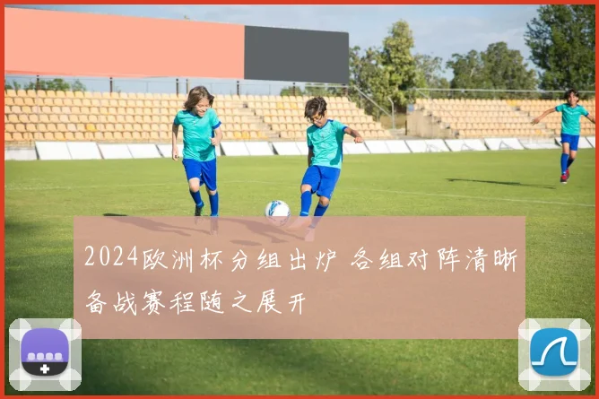 2024欧洲杯分组出炉 各组对阵清晰备战赛程随之展开