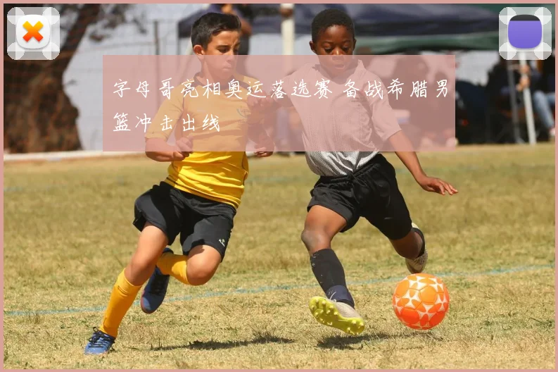 字母哥亮相奥运落选赛 备战希腊男篮冲击出线