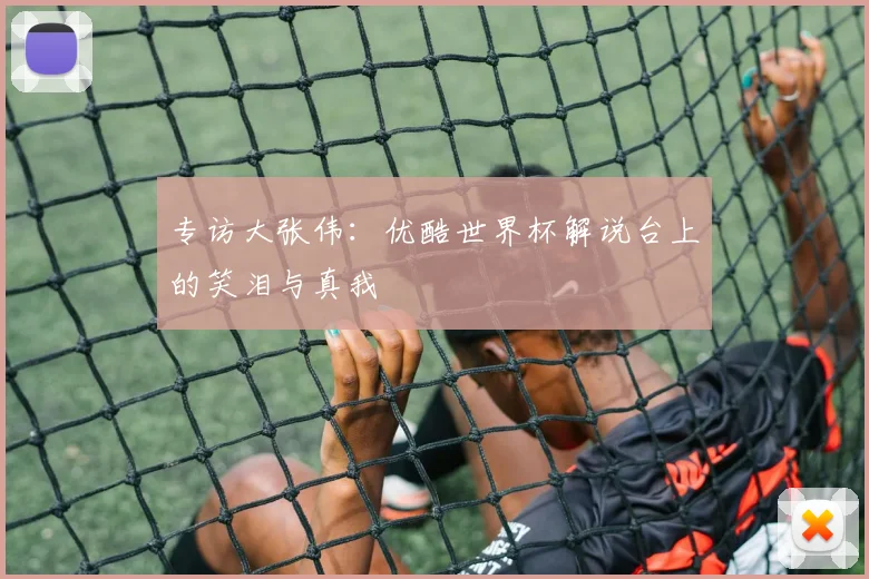 专访大张伟:优酷世界杯解说台上的笑泪与真我
