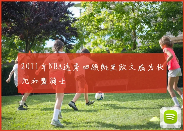 2011年NBA选秀回顾凯里欧文成为状元加盟骑士
