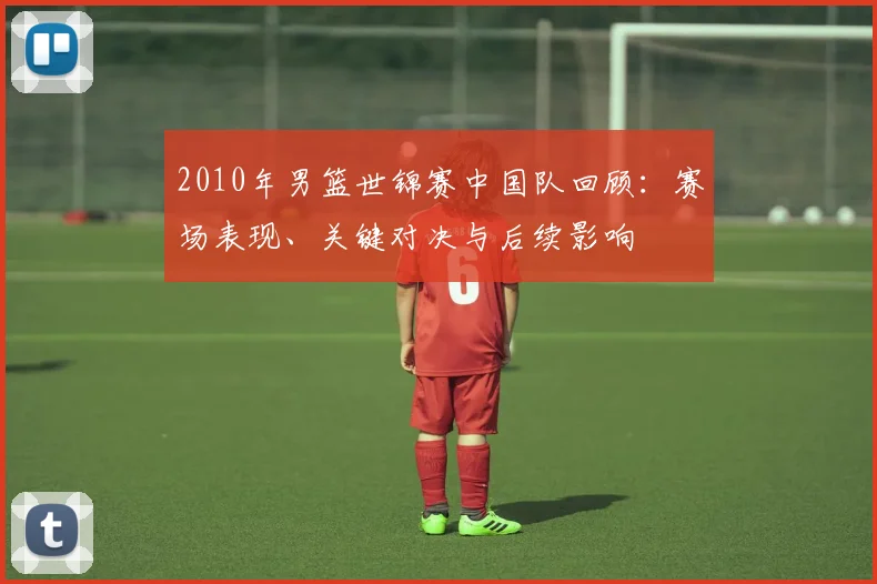 2010年男篮世锦赛中国队回顾:赛场表现、关键对决与后续影响