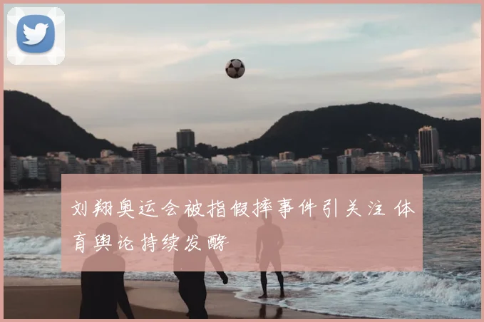 刘翔奥运会被指假摔事件引关注 体育舆论持续发酵