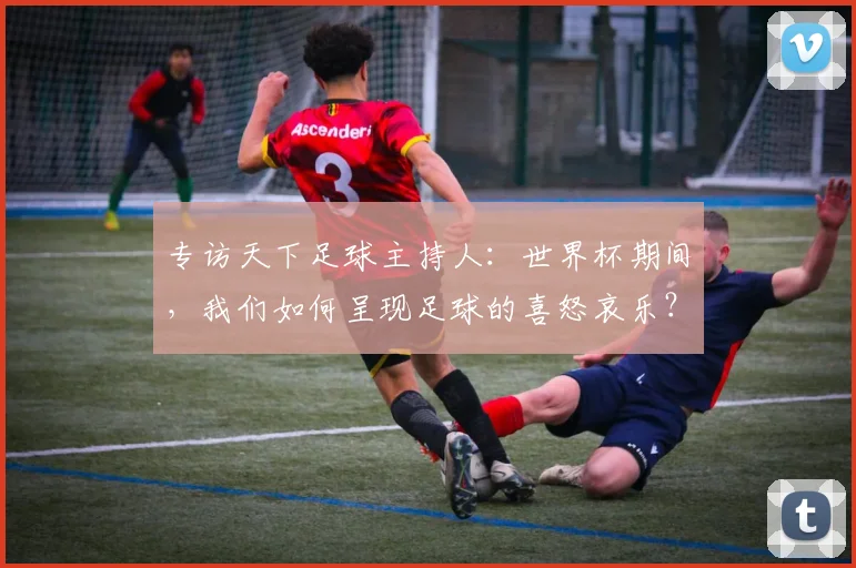 专访天下足球主持人:世界杯期间,我们如何呈现足球的喜怒哀乐?