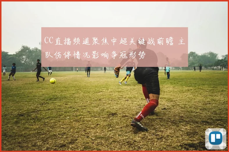 CC直播频道聚焦中超关键战前瞻 主队伤停情况影响争冠形势