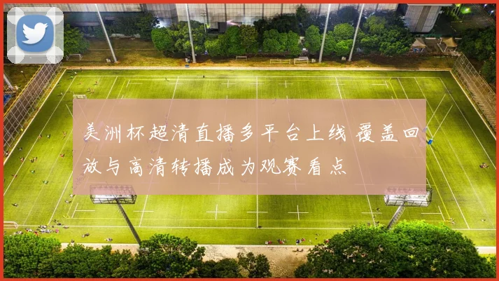 美洲杯超清直播多平台上线 覆盖回放与高清转播成为观赛看点