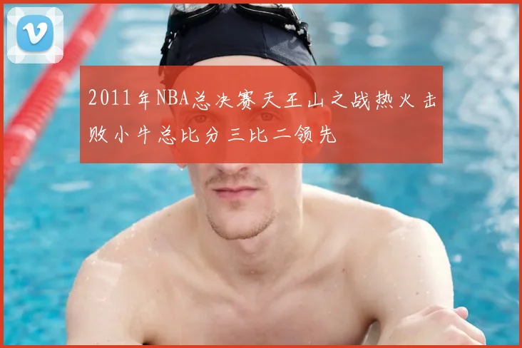 2011年NBA总决赛天王山之战热火击败小牛总比分三比二领先