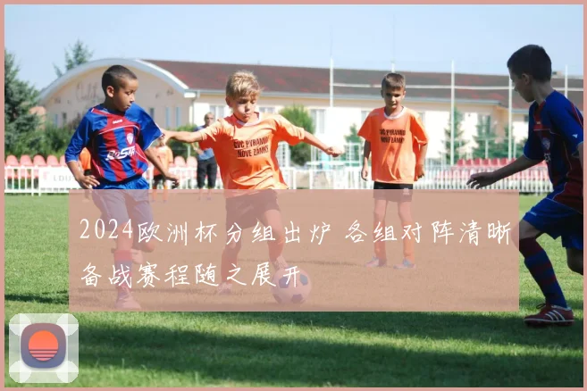 2024欧洲杯分组出炉 各组对阵清晰备战赛程随之展开