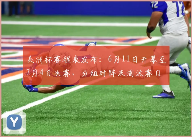 美洲杯赛程表发布:6月11日开幕至7月4日决赛,分组对阵及淘汰赛日程