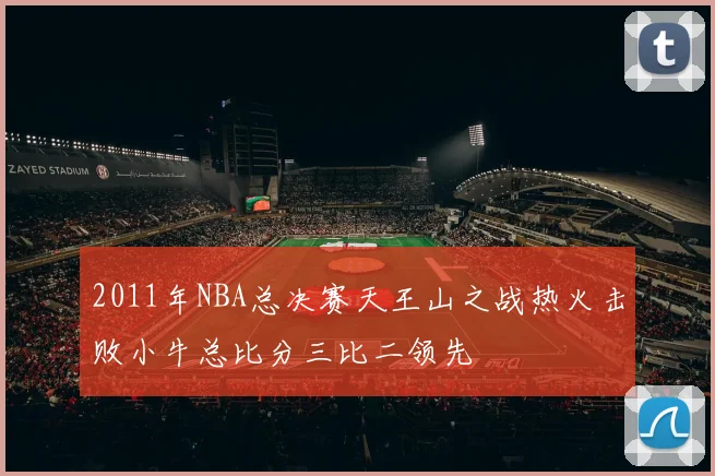 2011年NBA总决赛天王山之战热火击败小牛总比分三比二领先