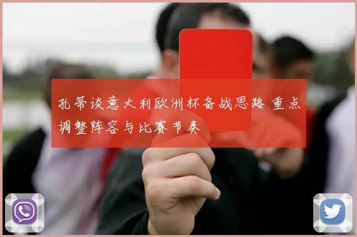 孔蒂谈意大利欧洲杯备战思路 重点调整阵容与比赛节奏