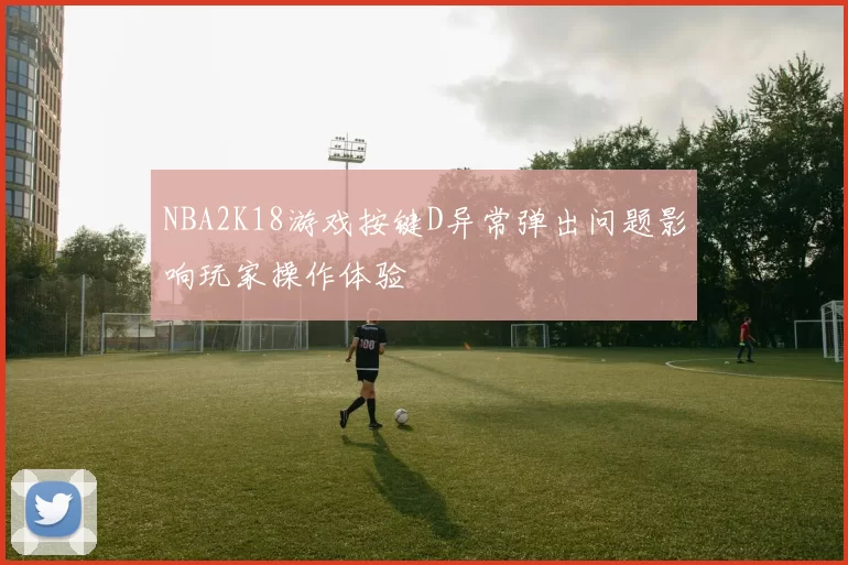 NBA2K18游戏按键D异常弹出问题影响玩家操作体验