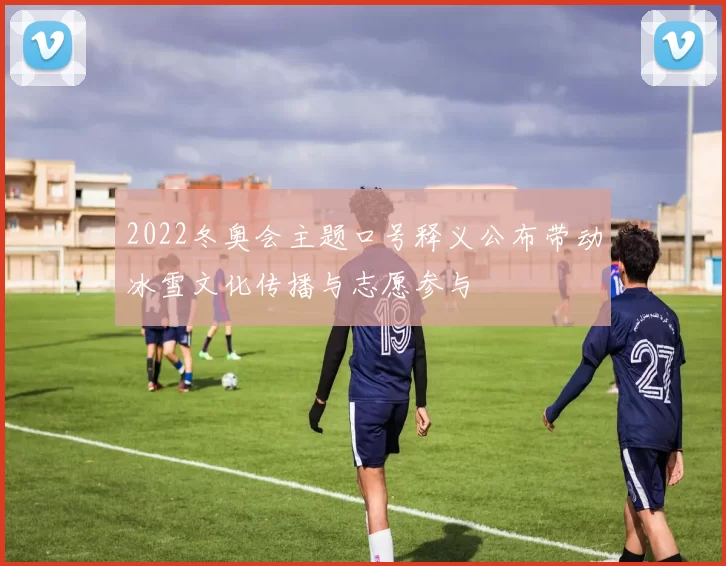 2022冬奥会主题口号释义公布带动冰雪文化传播与志愿参与