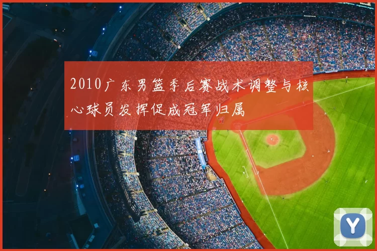 2010广东男篮季后赛战术调整与核心球员发挥促成冠军归属