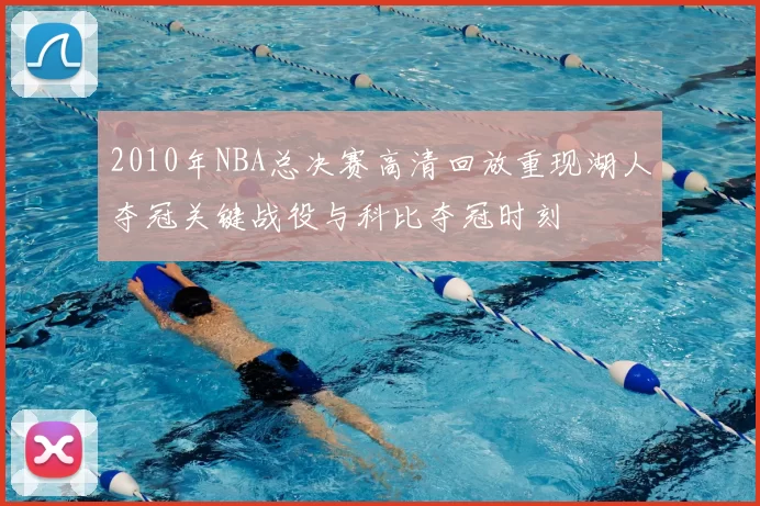 2010年NBA总决赛高清回放重现湖人夺冠关键战役与科比夺冠时刻