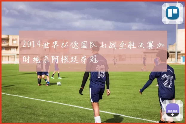 2014世界杯德国队七战全胜决赛加时绝杀阿根廷夺冠