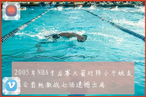 2005年NBA季后赛火箭对阵小牛姚麦组合首轮激战七场遗憾出局