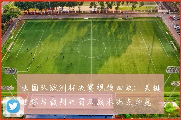 法国队欧洲杯决赛视频回放：关键进球与裁判判罚及战术亮点全览