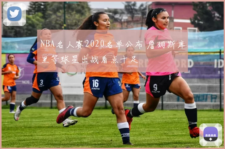 NBA名人赛2020名单公布 詹姆斯库里等球星出战看点十足