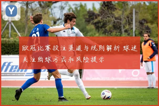 欧冠比赛投注渠道与规则解析 球迷关注购球方式和风险提示