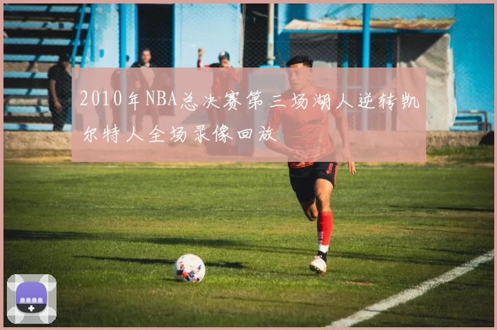 2010年NBA总决赛第三场湖人逆转凯尔特人全场录像回放
