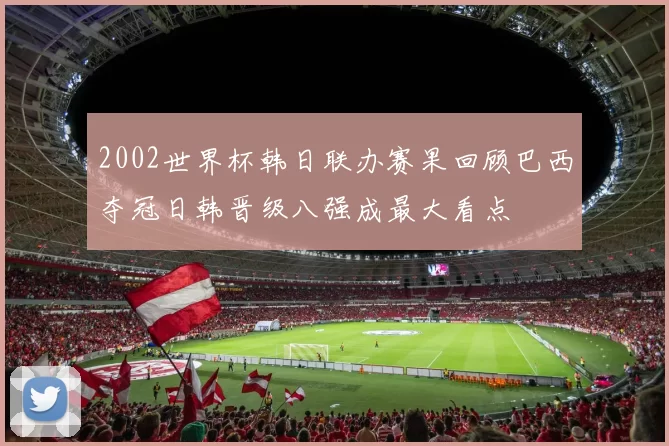 2002世界杯韩日联办赛果回顾巴西夺冠日韩晋级八强成最大看点