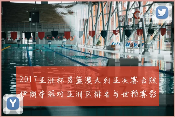 2017亚洲杯男篮澳大利亚决赛击败伊朗夺冠对亚洲区排名与世预赛影响