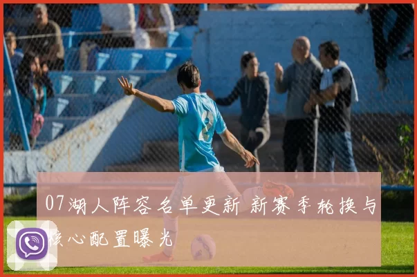 07湖人阵容名单更新 新赛季轮换与核心配置曝光