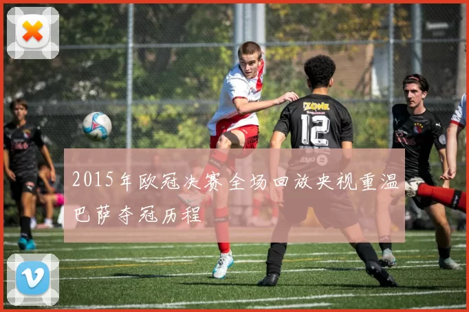 2015年欧冠决赛全场回放央视重温巴萨夺冠历程