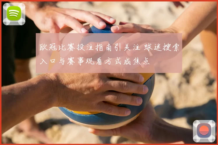 欧冠比赛投注指南引关注 球迷搜索入口与赛事观看方式成焦点