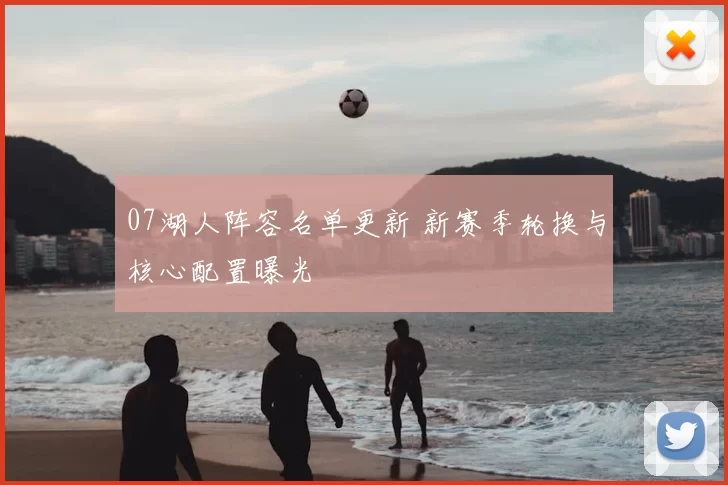 07湖人阵容名单更新 新赛季轮换与核心配置曝光