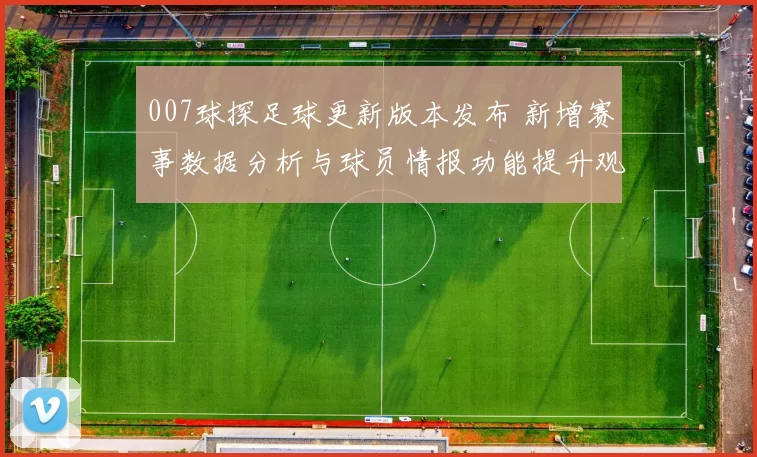 007球探足球更新版本发布 新增赛事数据分析与球员情报功能提升观赛参考