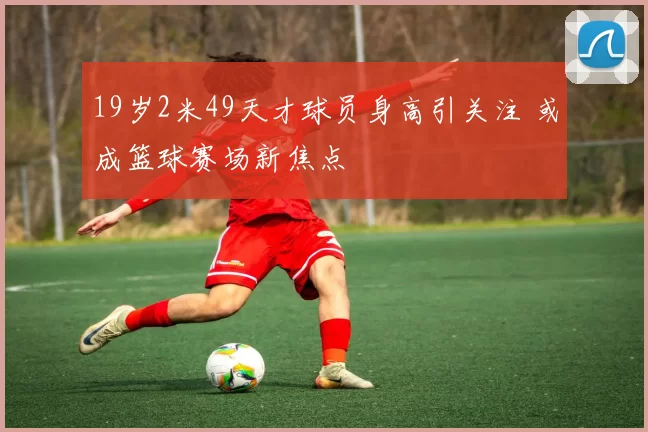 19岁2米49天才球员身高引关注 或成篮球赛场新焦点
