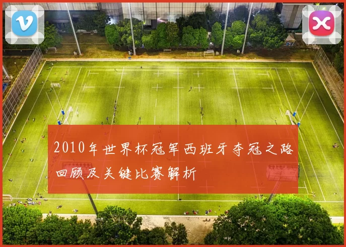 2010年世界杯冠军西班牙夺冠之路回顾及关键比赛解析