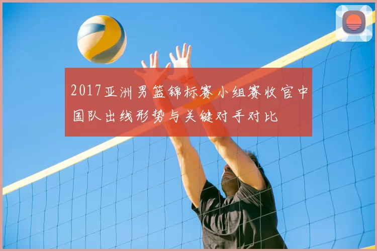 2017亚洲男篮锦标赛小组赛收官中国队出线形势与关键对手对比