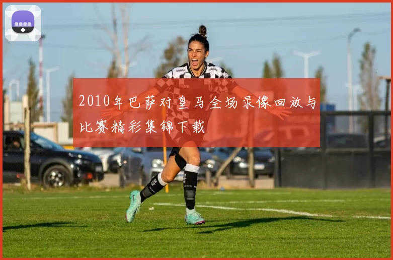 2010年巴萨对皇马全场录像回放与比赛精彩集锦下载
