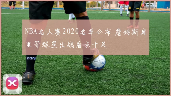 NBA名人赛2020名单公布 詹姆斯库里等球星出战看点十足