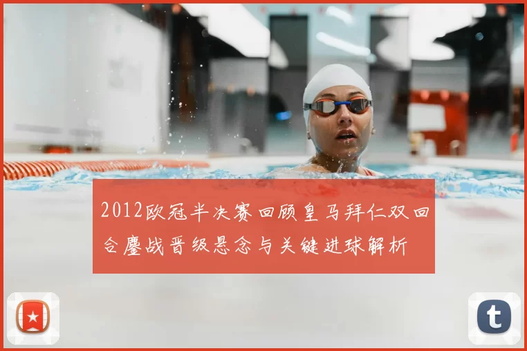 2012欧冠半决赛回顾皇马拜仁双回合鏖战晋级悬念与关键进球解析