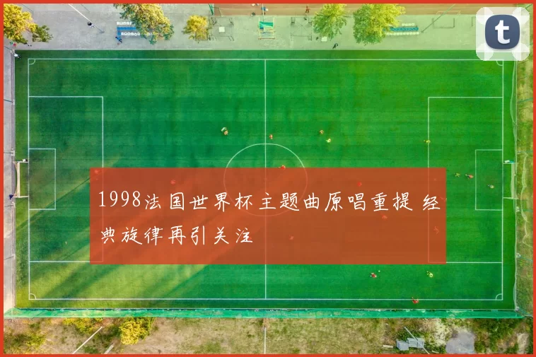 1998法国世界杯主题曲原唱重提 经典旋律再引关注