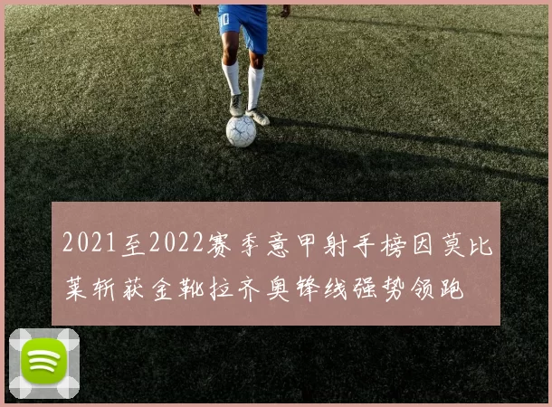 2021至2022赛季意甲射手榜因莫比莱斩获金靴拉齐奥锋线强势领跑