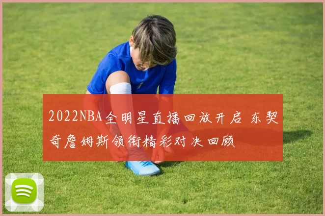 2022NBA全明星直播回放开启 东契奇詹姆斯领衔精彩对决回顾