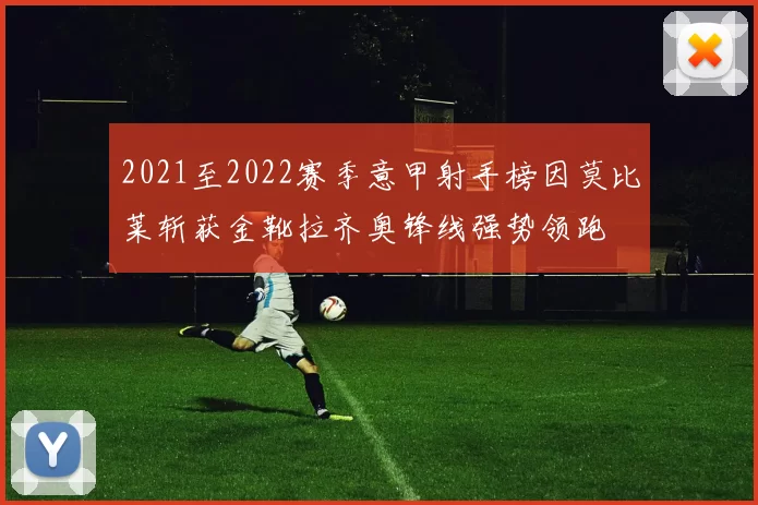 2021至2022赛季意甲射手榜因莫比莱斩获金靴拉齐奥锋线强势领跑